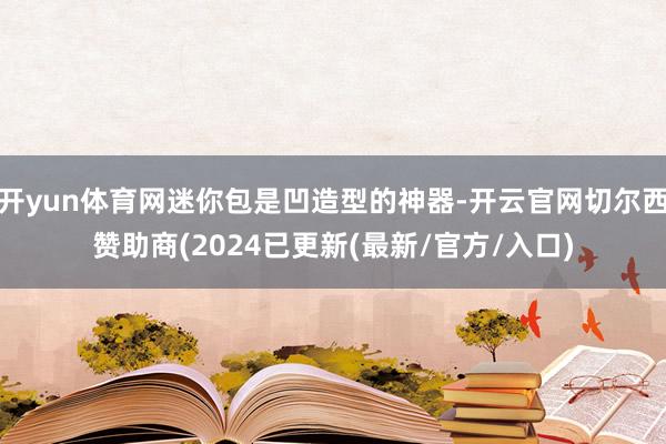 开yun体育网迷你包是凹造型的神器-开云官网切尔西赞助商(2024已更新(最新/官方/入口)
