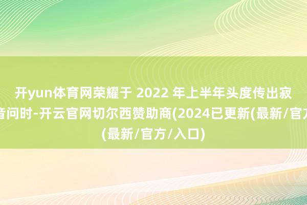 开yun体育网荣耀于 2022 年上半年头度传出寂然上市音问时-开云官网切尔西赞助商(2024已更新(最新/官方/入口)