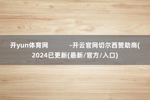 开yun体育网            -开云官网切尔西赞助商(2024已更新(最新/官方/入口)
