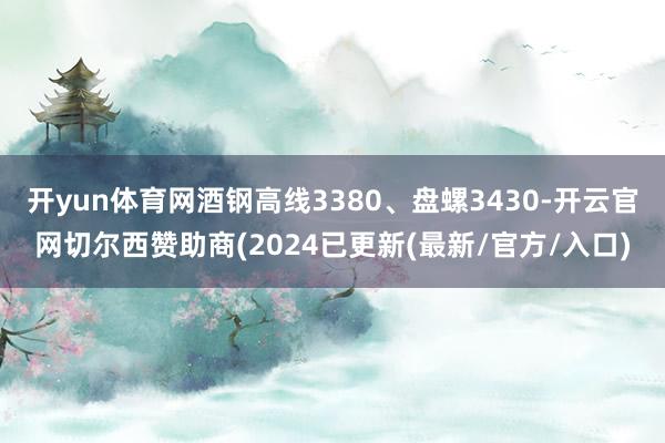 开yun体育网酒钢高线3380、盘螺3430-开云官网切尔西赞助商(2024已更新(最新/官方/入口)