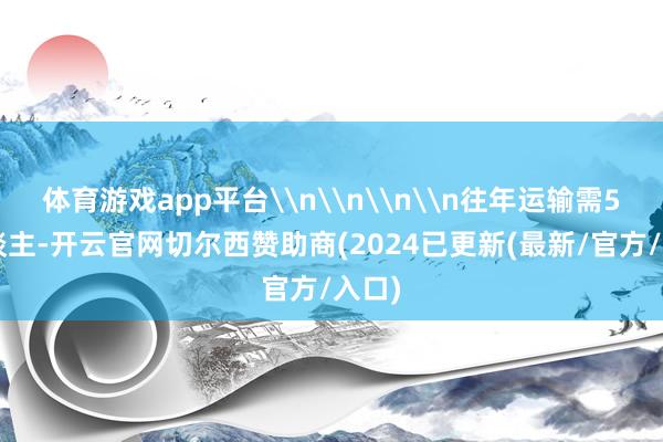 体育游戏app平台\n\n\n\n往年运输需50东谈主-开云官网切尔西赞助商(2024已更新(最新/官方/入口)