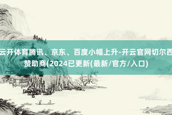 云开体育腾讯、京东、百度小幅上升-开云官网切尔西赞助商(2024已更新(最新/官方/入口)
