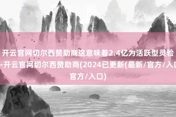 开云官网切尔西赞助商这意味着2.4亿为活跃型灵验户-开云官网切尔西赞助商(2024已更新(最新/官方/入口)
