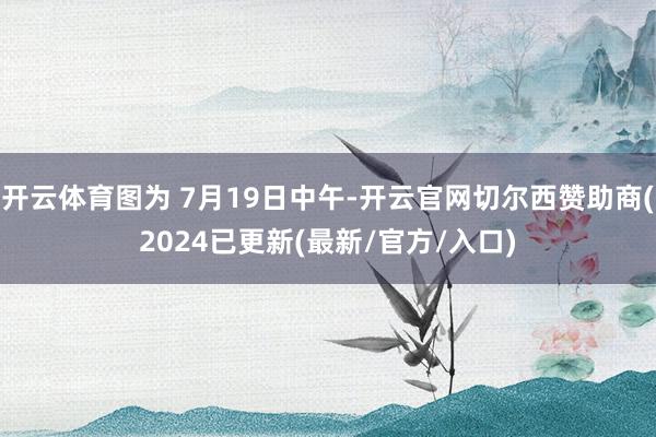 开云体育图为 7月19日中午-开云官网切尔西赞助商(2024已更新(最新/官方/入口)