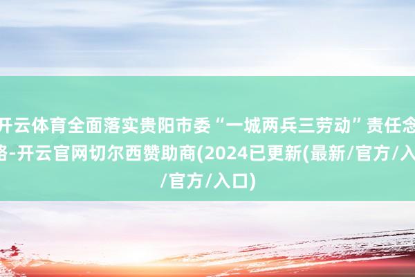 开云体育全面落实贵阳市委“一城两兵三劳动”责任念念路-开云官网切尔西赞助商(2024已更新(最新/官方/入口)