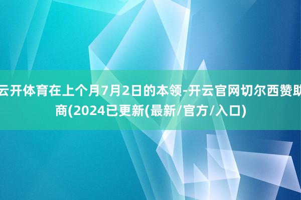 云开体育在上个月7月2日的本领-开云官网切尔西赞助商(2024已更新(最新/官方/入口)