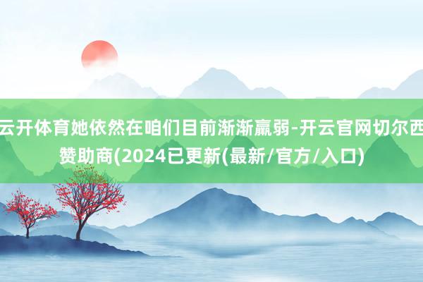 云开体育她依然在咱们目前渐渐羸弱-开云官网切尔西赞助商(2024已更新(最新/官方/入口)