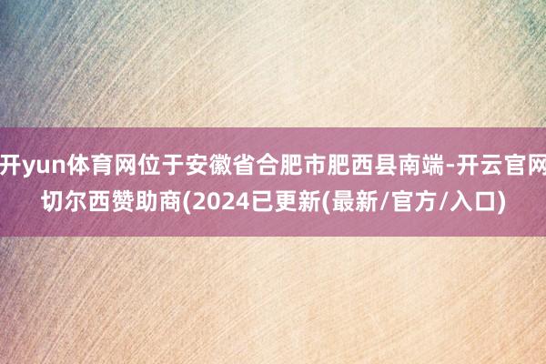 开yun体育网位于安徽省合肥市肥西县南端-开云官网切尔西赞助商(2024已更新(最新/官方/入口)
