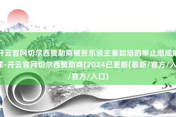 开云官网切尔西赞助商被告东谈主秦如培的举止组成纳贿罪-开云官网切尔西赞助商(2024已更新(最新/官方/入口)