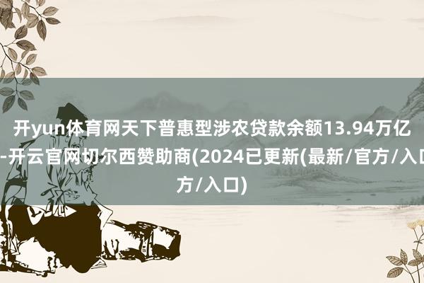 开yun体育网天下普惠型涉农贷款余额13.94万亿元-开云官网切尔西赞助商(2024已更新(最新/官方/入口)