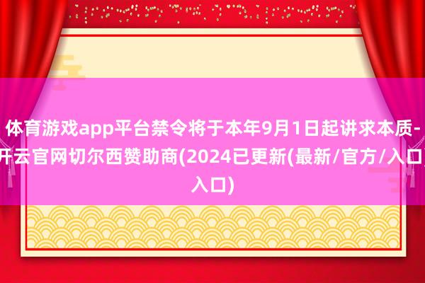 体育游戏app平台禁令将于本年9月1日起讲求本质-开云官网切尔西赞助商(2024已更新(最新/官方/入口)