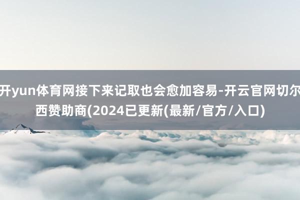 开yun体育网接下来记取也会愈加容易-开云官网切尔西赞助商(2024已更新(最新/官方/入口)