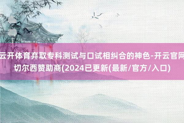 云开体育弃取专科测试与口试相纠合的神色-开云官网切尔西赞助商(2024已更新(最新/官方/入口)