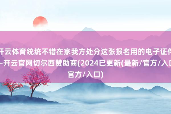 开云体育统统不错在家我方处分这张报名用的电子证件照-开云官网切尔西赞助商(2024已更新(最新/官方/入口)