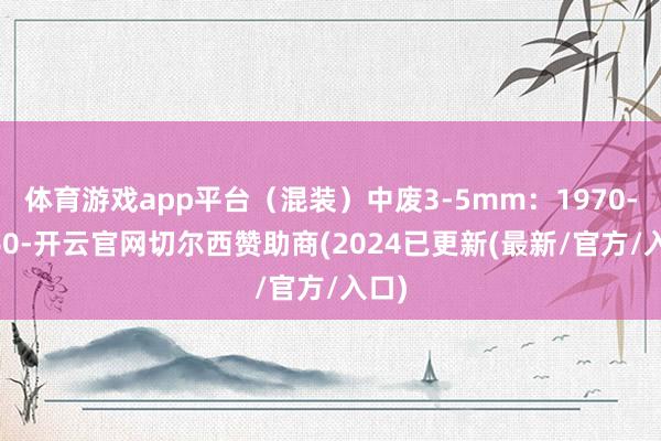 体育游戏app平台（混装）中废3-5mm：1970-2060-开云官网切尔西赞助商(2024已更新(最新/官方/入口)
