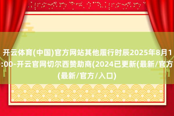 开云体育(中国)官方网站其他履行时辰2025年8月17日20:00-开云官网切尔西赞助商(2024已更新(最新/官方/入口)