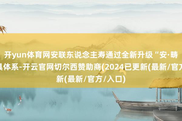 开yun体育网安联东说念主寿通过全新升级“安·畴昔”家具体系-开云官网切尔西赞助商(2024已更新(最新/官方/入口)