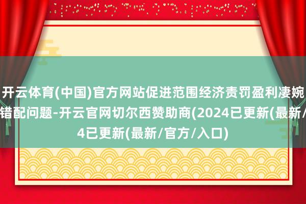 开云体育(中国)官方网站促进范围经济责罚盈利凄婉、减少资源错配问题-开云官网切尔西赞助商(2024已更新(最新/官方/入口)
