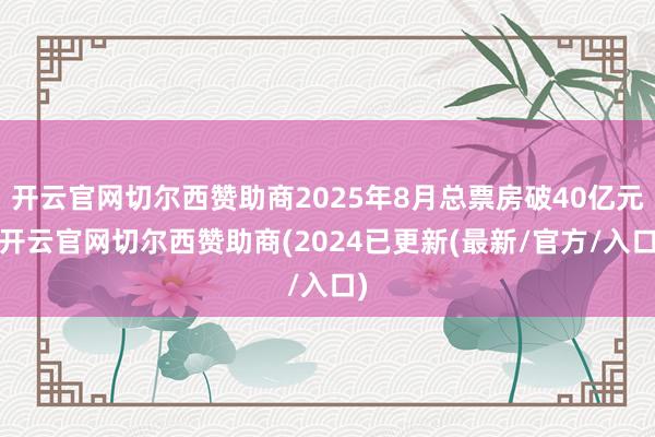 开云官网切尔西赞助商2025年8月总票房破40亿元-开云官网切尔西赞助商(2024已更新(最新/官方/入口)