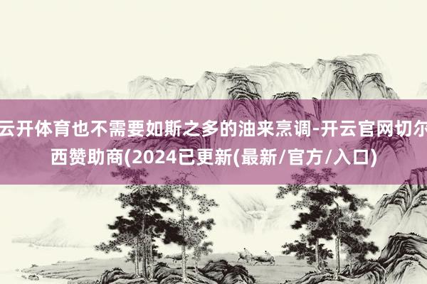 云开体育也不需要如斯之多的油来烹调-开云官网切尔西赞助商(2024已更新(最新/官方/入口)