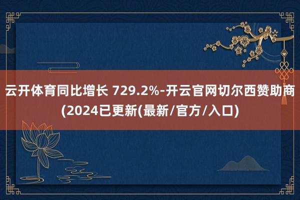 云开体育同比增长 729.2%-开云官网切尔西赞助商(2024已更新(最新/官方/入口)