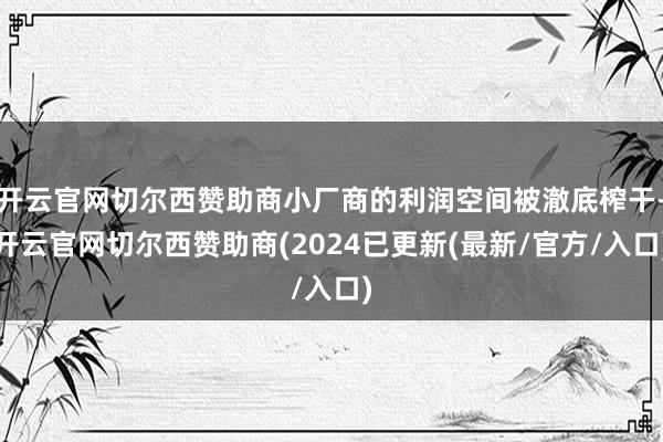 开云官网切尔西赞助商小厂商的利润空间被澈底榨干-开云官网切尔西赞助商(2024已更新(最新/官方/入口)