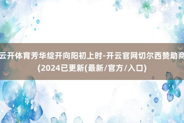 云开体育芳华绽开　　向阳初上时-开云官网切尔西赞助商(2024已更新(最新/官方/入口)