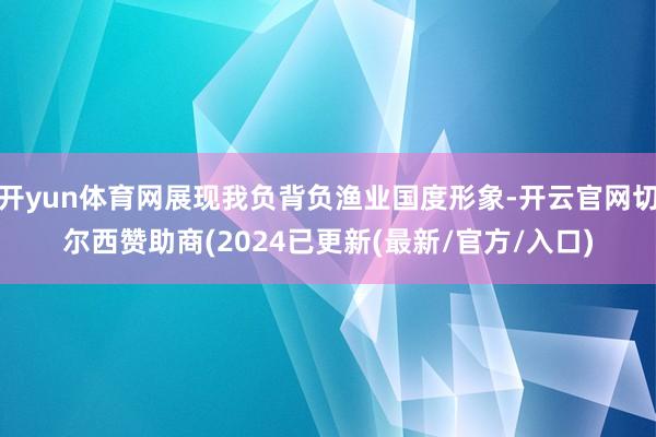 开yun体育网展现我负背负渔业国度形象-开云官网切尔西赞助商(2024已更新(最新/官方/入口)