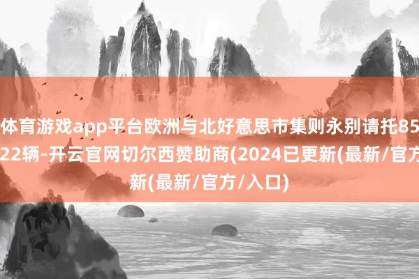 体育游戏app平台欧洲与北好意思市集则永别请托858辆和122辆-开云官网切尔西赞助商(2024已更新(最新/官方/入口)