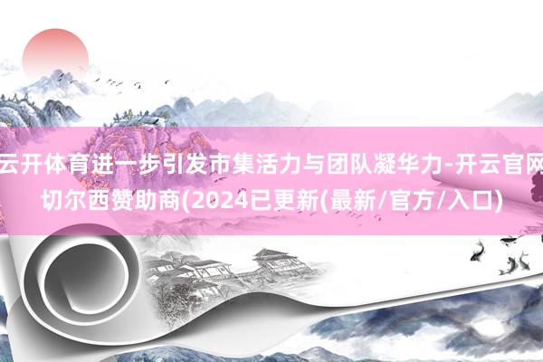 云开体育进一步引发市集活力与团队凝华力-开云官网切尔西赞助商(2024已更新(最新/官方/入口)