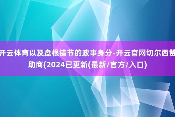 开云体育以及盘根错节的政事身分-开云官网切尔西赞助商(2024已更新(最新/官方/入口)