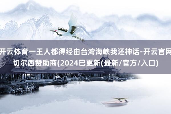 开云体育一王人都得经由台湾海峡我还神话-开云官网切尔西赞助商(2024已更新(最新/官方/入口)