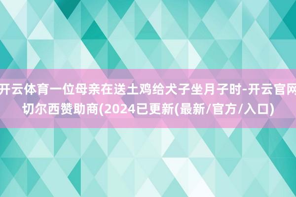 开云体育一位母亲在送土鸡给犬子坐月子时-开云官网切尔西赞助商(2024已更新(最新/官方/入口)