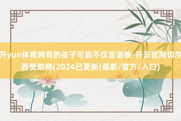 开yun体育网有的孩子可能不仅言语晚-开云官网切尔西赞助商(2024已更新(最新/官方/入口)
