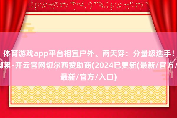 体育游戏app平台相宜户外、雨天穿：分量级选手！穿久脚累-开云官网切尔西赞助商(2024已更新(最新/官方/入口)