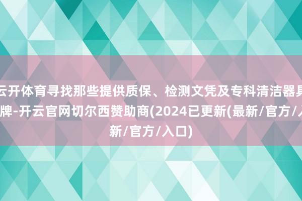 云开体育寻找那些提供质保、检测文凭及专科清洁器具的品牌-开云官网切尔西赞助商(2024已更新(最新/官方/入口)