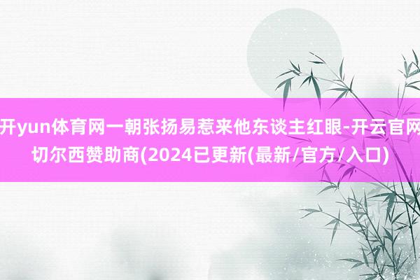 开yun体育网一朝张扬易惹来他东谈主红眼-开云官网切尔西赞助商(2024已更新(最新/官方/入口)