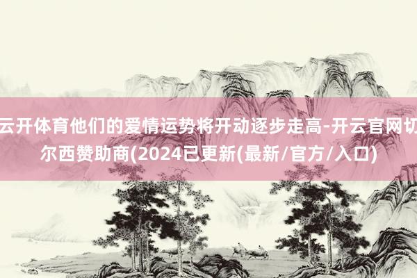 云开体育他们的爱情运势将开动逐步走高-开云官网切尔西赞助商(2024已更新(最新/官方/入口)