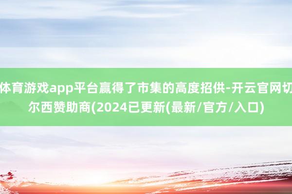 体育游戏app平台赢得了市集的高度招供-开云官网切尔西赞助商(2024已更新(最新/官方/入口)