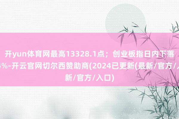 开yun体育网最高13328.1点；创业板指日内下落1.64%-开云官网切尔西赞助商(2024已更新(最新/官方/入口)
