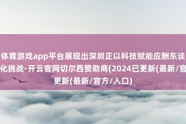 体育游戏app平台展现出深圳正以科技赋能应酬东谈主口老龄化挑战-开云官网切尔西赞助商(2024已更新(最新/官方/入口)