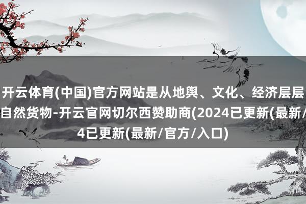 开云体育(中国)官方网站是从地舆、文化、经济层层近似出来的自然货物-开云官网切尔西赞助商(2024已更新(最新/官方/入口)