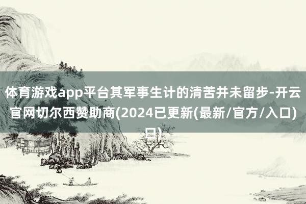 体育游戏app平台其军事生计的清苦并未留步-开云官网切尔西赞助商(2024已更新(最新/官方/入口)
