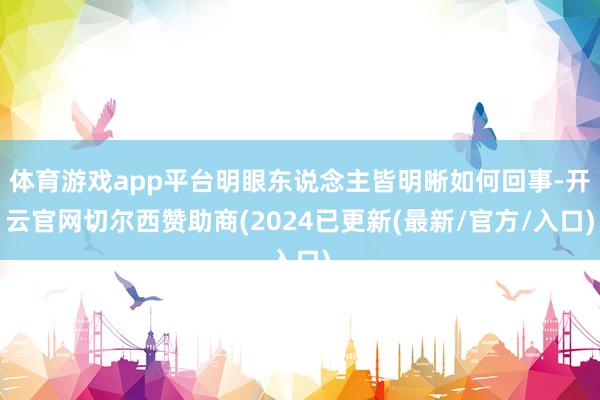 体育游戏app平台明眼东说念主皆明晰如何回事-开云官网切尔西赞助商(2024已更新(最新/官方/入口)