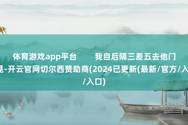 体育游戏app平台        我自后隔三差五去他门口晃-开云官网切尔西赞助商(2024已更新(最新/官方/入口)