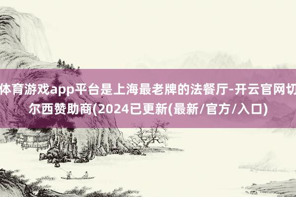 体育游戏app平台是上海最老牌的法餐厅-开云官网切尔西赞助商(2024已更新(最新/官方/入口)