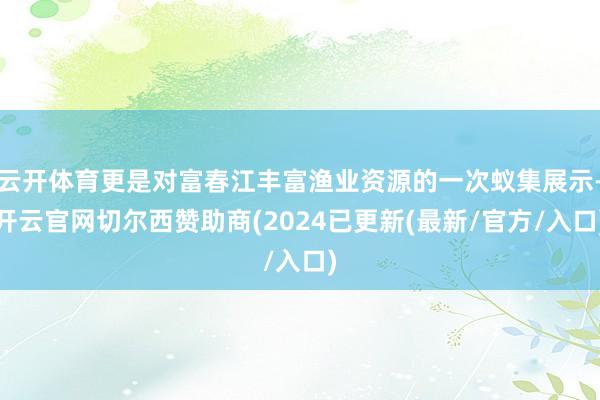 云开体育更是对富春江丰富渔业资源的一次蚁集展示-开云官网切尔西赞助商(2024已更新(最新/官方/入口)