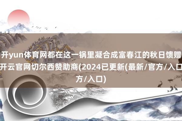 开yun体育网都在这一锅里凝合成富春江的秋日馈赠-开云官网切尔西赞助商(2024已更新(最新/官方/入口)