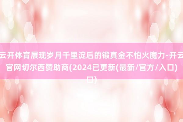云开体育展现岁月千里淀后的锻真金不怕火魔力-开云官网切尔西赞助商(2024已更新(最新/官方/入口)