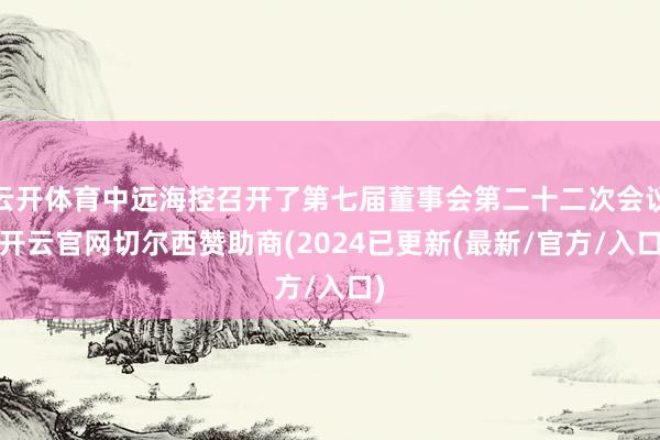 云开体育中远海控召开了第七届董事会第二十二次会议-开云官网切尔西赞助商(2024已更新(最新/官方/入口)